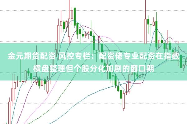 金元期货配资 风控专栏：配资佬专业配资在指数横盘整理但个股分化加剧的窗口期