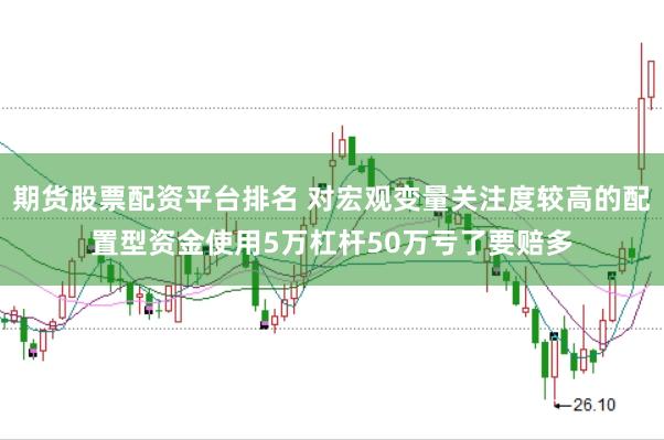 期货股票配资平台排名 对宏观变量关注度较高的配置型资金使用5万杠杆50万亏了要赔多