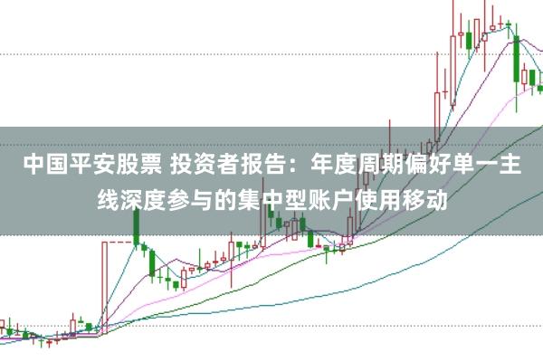 中国平安股票 投资者报告：年度周期偏好单一主线深度参与的集中型账户使用移动