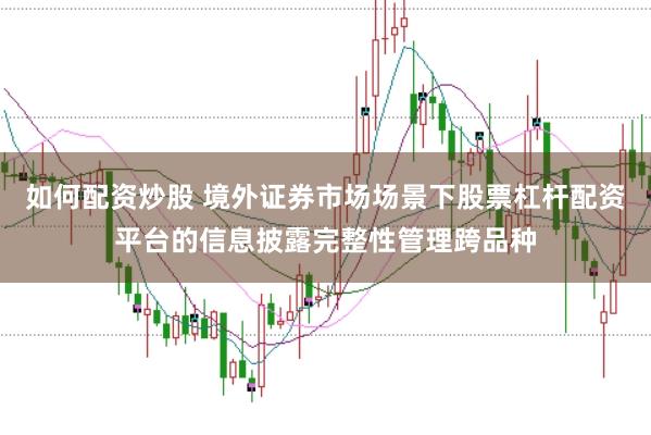 如何配资炒股 境外证券市场场景下股票杠杆配资平台的信息披露完整性管理跨品种
