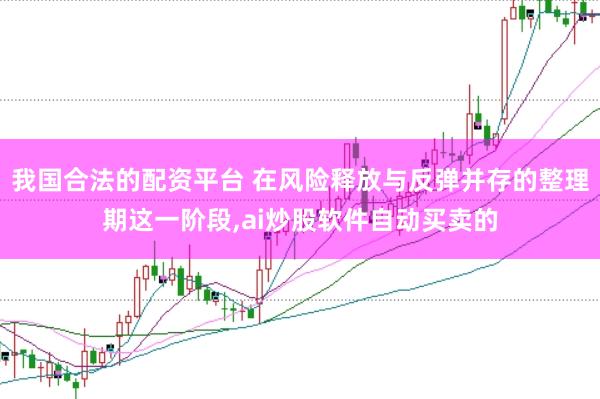 我国合法的配资平台 在风险释放与反弹并存的整理期这一阶段,ai炒股软件自动买卖的