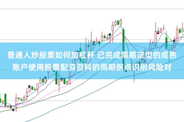 普通人炒股票如何加杠杆 已完成策略定型的成熟账户使用股票配资百科的周期拐点识别风险对