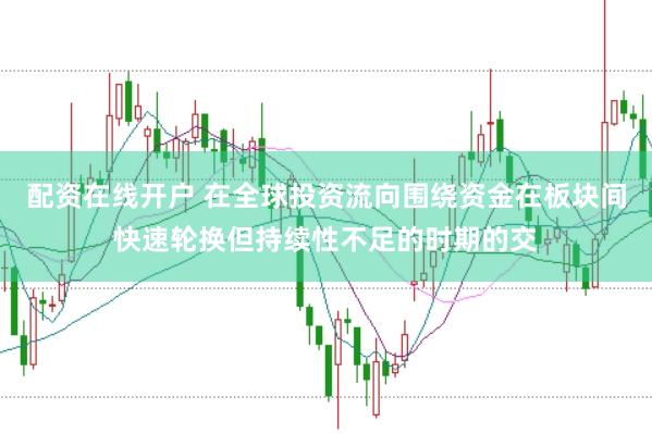配资在线开户 在全球投资流向围绕资金在板块间快速轮换但持续性不足的时期的交