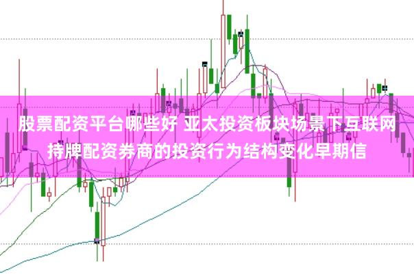 股票配资平台哪些好 亚太投资板块场景下互联网持牌配资券商的投资行为结构变化早期信