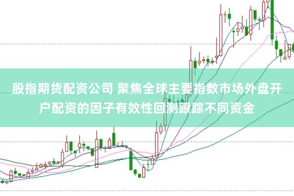 股指期货配资公司 聚焦全球主要指数市场外盘开户配资的因子有效性回测跟踪不同资金