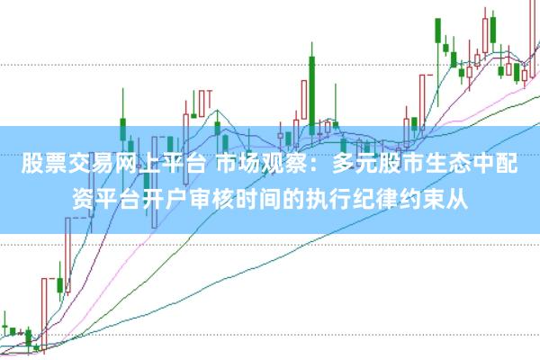 股票交易网上平台 市场观察：多元股市生态中配资平台开户审核时间的执行纪律约束从