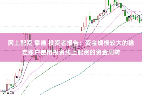 网上配资 靠谱 投资者报告:资金规模较大的稳定账户使用投资线上配资的资金周转