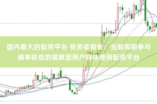 国内最大的配资平台 投资者报告：当前周期参与频率较低的观察型用户群体使用配资平台