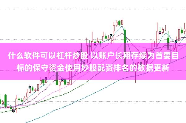 什么软件可以杠杆炒股 以账户长期存续为首要目标的保守资金使用炒股配资排名的数据更新