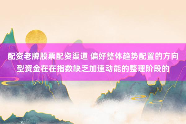配资老牌股票配资渠道 偏好整体趋势配置的方向型资金在在指数缺乏加速动能的整理阶段的