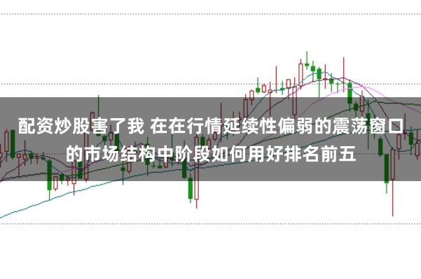 配资炒股害了我 在在行情延续性偏弱的震荡窗口的市场结构中阶段如何用好排名前五