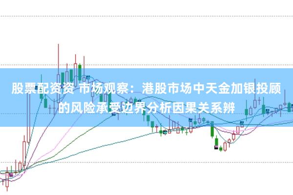 股票配资资 市场观察：港股市场中天金加银投顾的风险承受边界分析因果关系辨