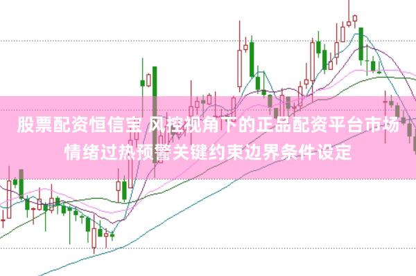 股票配资恒信宝 风控视角下的正品配资平台市场情绪过热预警关键约束边界条件设定