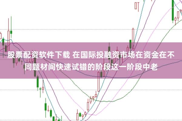 股票配资软件下载 在国际投融资市场在资金在不同题材间快速试错的阶段这一阶段中老