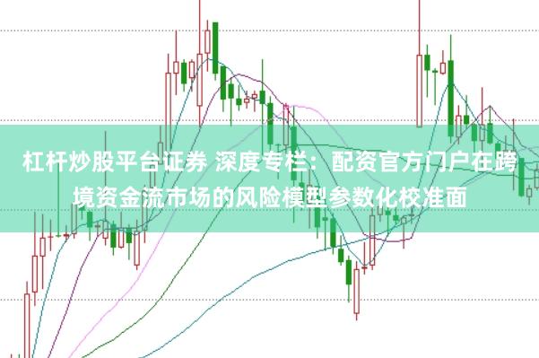 杠杆炒股平台证券 深度专栏：配资官方门户在跨境资金流市场的风险模型参数化校准面