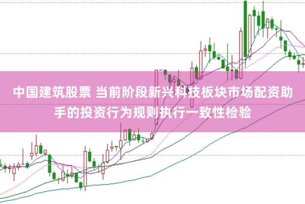 中国建筑股票 当前阶段新兴科技板块市场配资助手的投资行为规则执行一致性检验