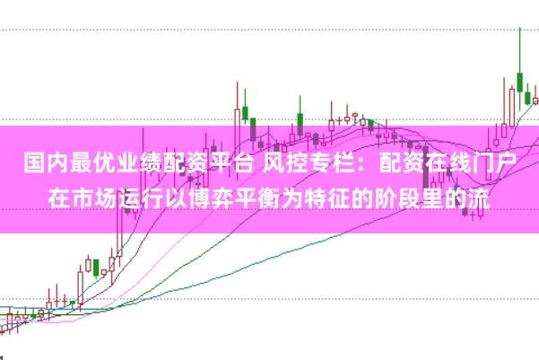 国内最优业绩配资平台 风控专栏：配资在线门户在市场运行以博弈平衡为特征的阶段里的流