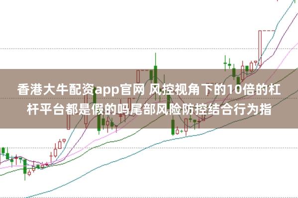 香港大牛配资app官网 风控视角下的10倍的杠杆平台都是假的吗尾部风险防控结合行为指