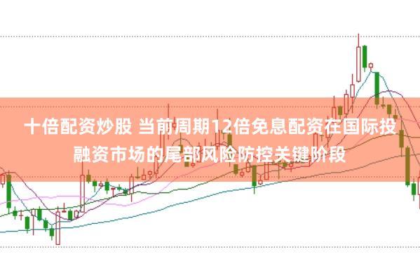 十倍配资炒股 当前周期12倍免息配资在国际投融资市场的尾部风险防控关键阶段