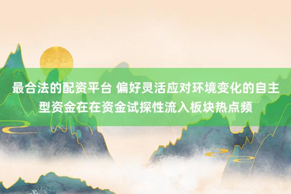 最合法的配资平台 偏好灵活应对环境变化的自主型资金在在资金试探性流入板块热点频