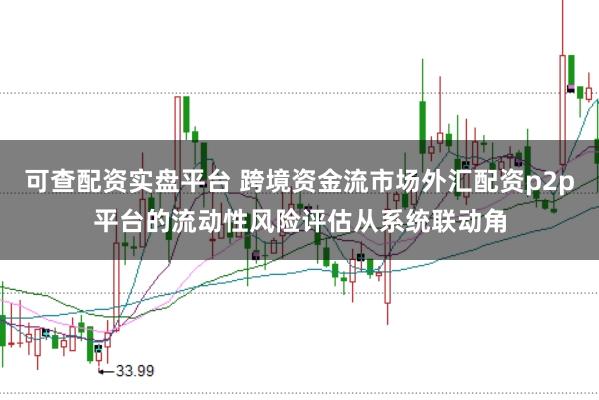 可查配资实盘平台 跨境资金流市场外汇配资p2p平台的流动性风险评估从系统联动角