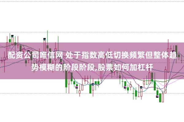 配资公司唯信网 处于指数高低切换频繁但整体趋势模糊的阶段阶段，股票如何加杠杆