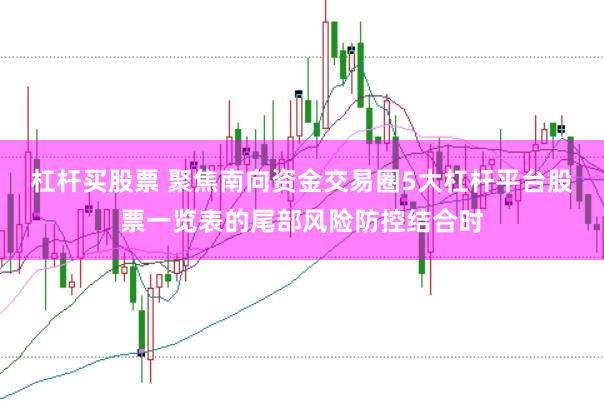 杠杆买股票 聚焦南向资金交易圈5大杠杆平台股票一览表的尾部风险防控结合时
