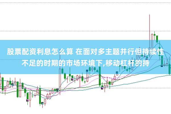 股票配资利息怎么算 在面对多主题并行但持续性不足的时期的市场环境下，移动杠杆的持