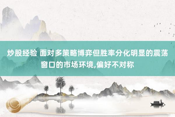 炒股经验 面对多策略博弈但胜率分化明显的震荡窗口的市场环境,偏好不对称