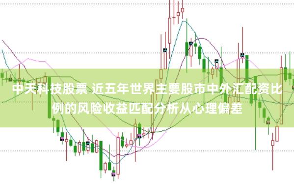 中天科技股票 近五年世界主要股市中外汇配资比例的风险收益匹配分析从心理偏差