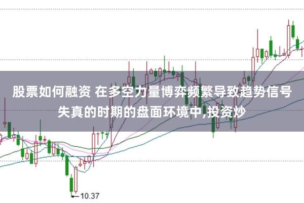 股票如何融资 在多空力量博弈频繁导致趋势信号失真的时期的盘面环境中，投资炒