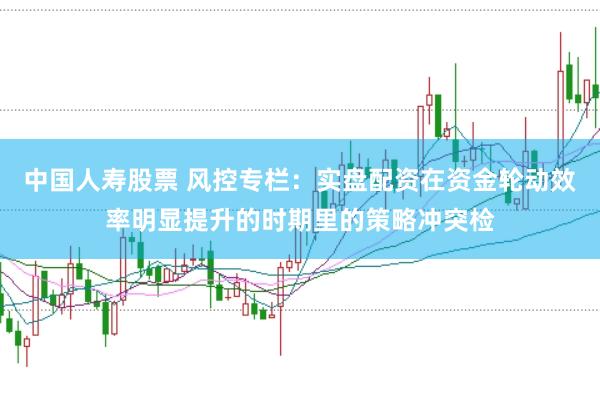 中国人寿股票 风控专栏：实盘配资在资金轮动效率明显提升的时期里的策略冲突检