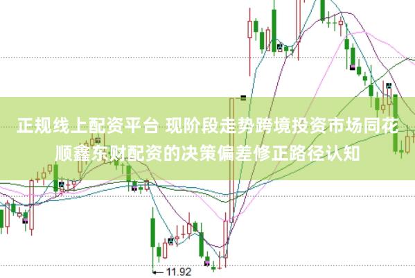 正规线上配资平台 现阶段走势跨境投资市场同花顺鑫东财配资的决策偏差修正路径认知