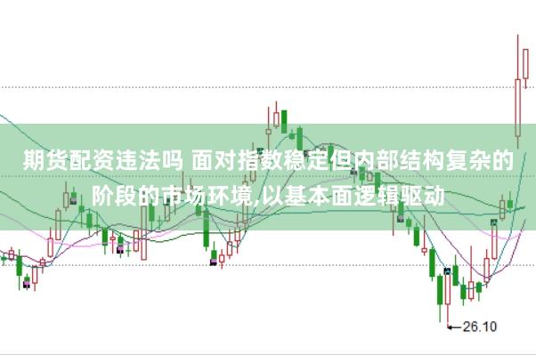 期货配资违法吗 面对指数稳定但内部结构复杂的阶段的市场环境，以基本面逻辑驱动