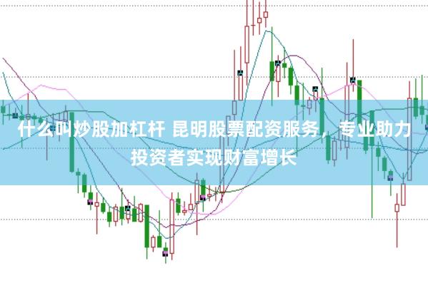 什么叫炒股加杠杆 昆明股票配资服务,专业助力投资者实现财富增长