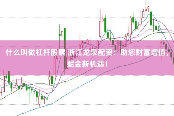 什么叫做杠杆股票 浙江龙泉配资:助您财富增值,掘金新机遇!