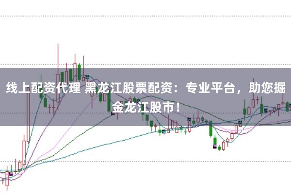 线上配资代理 黑龙江股票配资：专业平台，助您掘金龙江股市！
