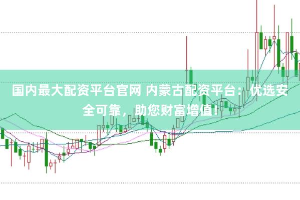 国内最大配资平台官网 内蒙古配资平台:优选安全可靠,助您财富增值!