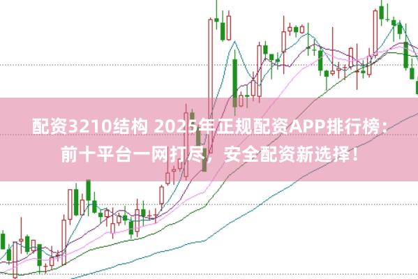 配资3210结构 2025年正规配资APP排行榜：前十平台一网打尽，安全配资新选择！