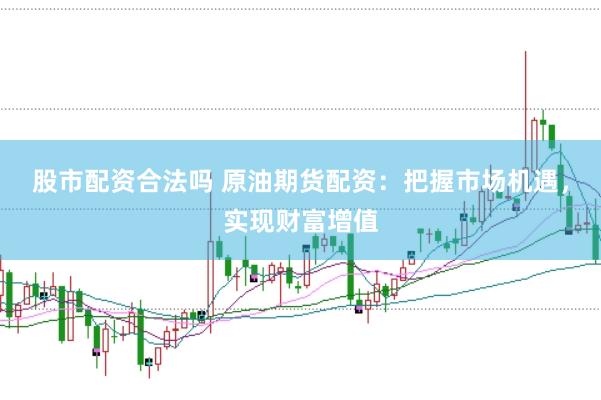 股市配资合法吗 原油期货配资:把握市场机遇,实现财富增值