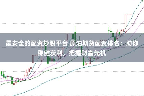 最安全的配资炒股平台 原油期货配资排名:助你稳健获利,把握财富先机