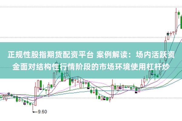 正规性股指期货配资平台 案例解读:场内活跃资金面对结构性行情阶段的市场环境使用杠杆炒