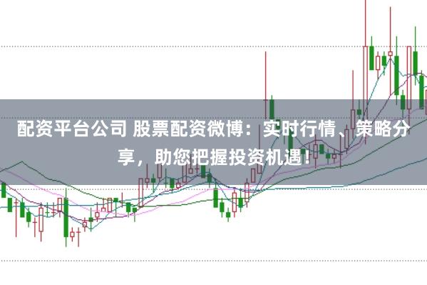 配资平台公司 股票配资微博:实时行情、策略分享,助您把握投资机遇!