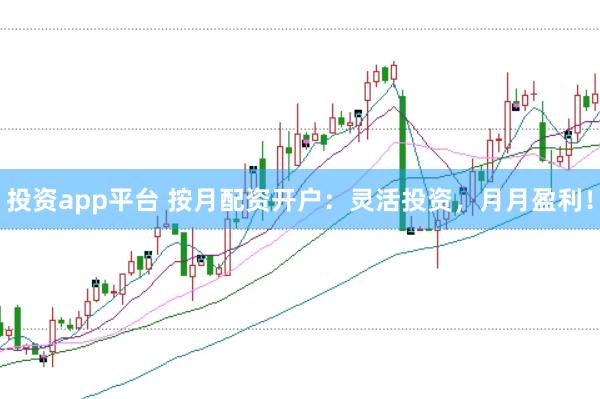 投资app平台 按月配资开户:灵活投资,月月盈利!