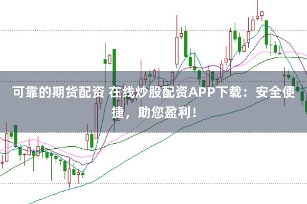 可靠的期货配资 在线炒股配资APP下载:安全便捷,助您盈利!