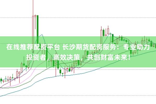 在线推荐配资平台 长沙期货配资服务:专业助力投资者,高效决策,共创财富未来!