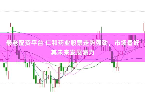 最老配资平台 仁和药业股票走势强劲,市场看好其未来发展潜力