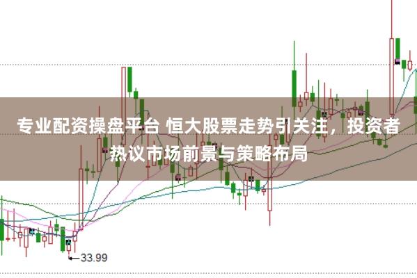 专业配资操盘平台 恒大股票走势引关注,投资者热议市场前景与策略布局
