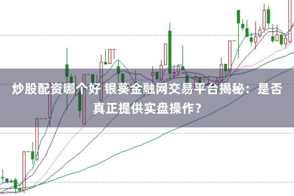 炒股配资哪个好 银葵金融网交易平台揭秘:是否真正提供实盘操作?