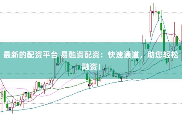 最新的配资平台 易融资配资:快速通道,助您轻松融资!